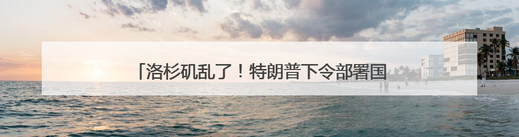 洛杉矶乱了！特朗普下令部署国民警卫队，防长称或出动军队