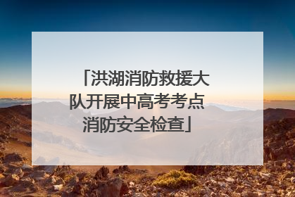 洪湖消防救援大队开展中高考考点消防安全检查