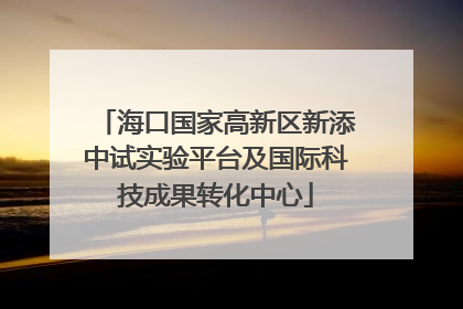 海口国家高新区新添中试实验平台及国际科技成果转化中心