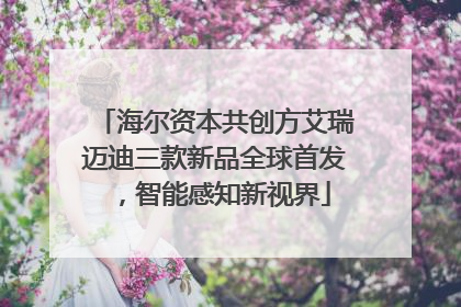 海尔资本共创方艾瑞迈迪三款新品全球首发，智能感知新视界