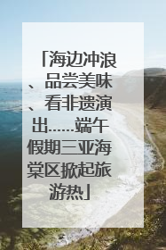 海边冲浪、品尝美味、看非遗演出……端午假期三亚海棠区掀起旅游热