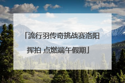 流行羽传奇挑战赛洛阳挥拍 点燃端午假期