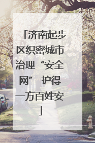 济南起步区织密城市治理“安全网” 护得一方百姓安