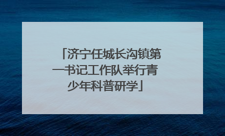 济宁任城长沟镇第一书记工作队举行青少年科普研学