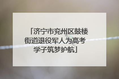 济宁市兖州区鼓楼街道退役军人为高考学子筑梦护航