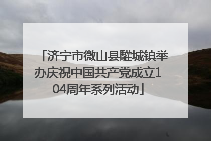 济宁市微山县驩城镇举办庆祝中国共产党成立104周年系列活动