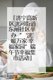 济宁高新区洸河街道东闸社区举办“‘洸’暖万家·幸福家园”端午节幸福集市活动