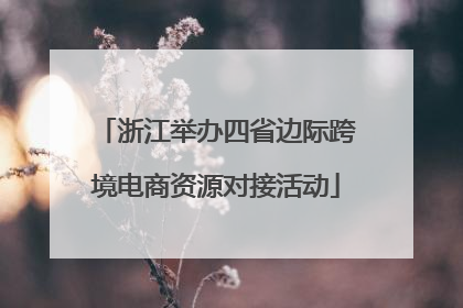 浙江举办四省边际跨境电商资源对接活动