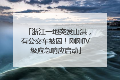 浙江一地突发山洪，有公交车被困！刚刚Ⅳ级应急响应启动