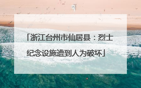 浙江台州市仙居县：烈士纪念设施遭到人为破坏