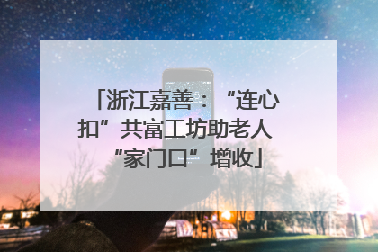 浙江嘉善：“连心扣”共富工坊助老人“家门口”增收