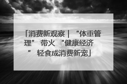 消费新观察｜“体重管理” 带火 “健康经济” 轻食成消费新宠