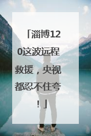 淄博120这波远程救援，央视都忍不住夸！