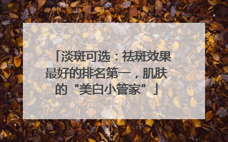 淡斑可选：祛斑效果最好的排名第一，肌肤的“美白小管家”