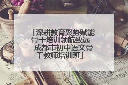 深耕教育聚势赋能 骨干培训领航致远—成都市初中语文骨干教师培训班