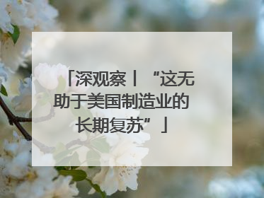 深观察丨“这无助于美国制造业的长期复苏”