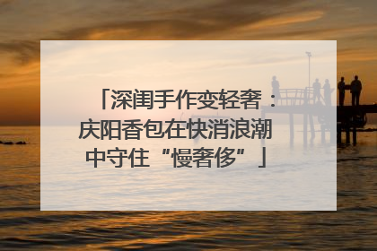 深闺手作变轻奢：庆阳香包在快消浪潮中守住“慢奢侈”