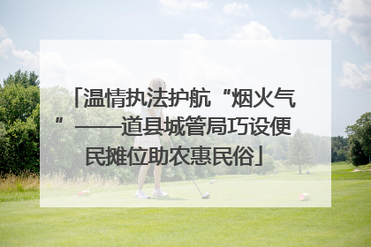 温情执法护航“烟火气”——道县城管局巧设便民摊位助农惠民俗