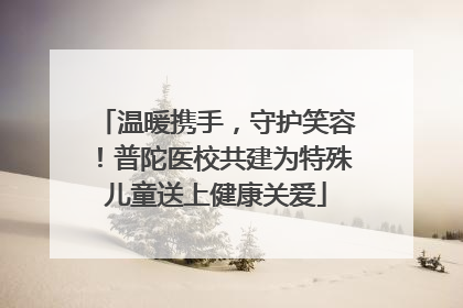 温暖携手，守护笑容！普陀医校共建为特殊儿童送上健康关爱