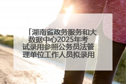 湖南省政务服务和大数据中心2025年考试录用参照公务员法管理单位工作人员拟录用人员名单公示