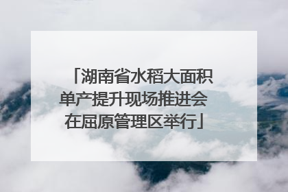 湖南省水稻大面积单产提升现场推进会在屈原管理区举行