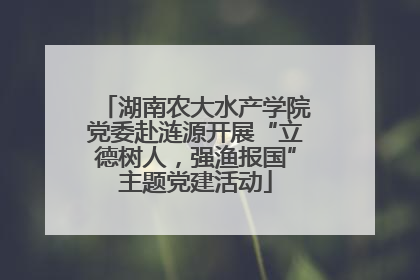 湖南农大水产学院党委赴涟源开展“立德树人，强渔报国”主题党建活动