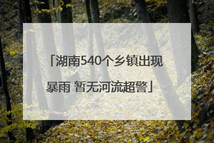 湖南540个乡镇出现暴雨 暂无河流超警
