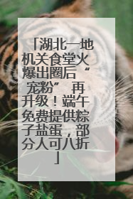 湖北一地机关食堂火爆出圈后“宠粉” 再升级！端午免费提供粽子盐蛋，部分人可八折