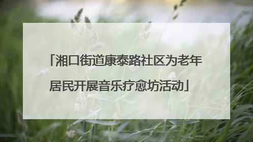 湘口街道康泰路社区为老年居民开展音乐疗愈坊活动