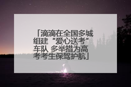 滴滴在全国多城组建“爱心送考”车队 多举措为高考考生保驾护航