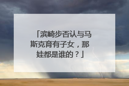 滨崎步否认与马斯克育有子女，那娃都是谁的？