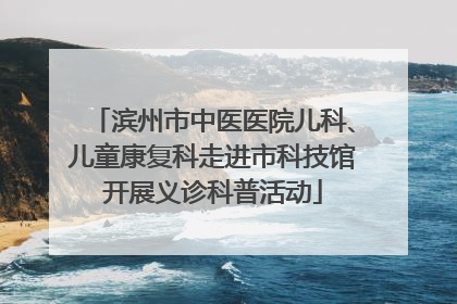 滨州市中医医院儿科、儿童康复科走进市科技馆开展义诊科普活动