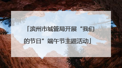 滨州市城管局开展“我们的节日”端午节主题活动