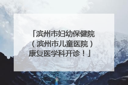 滨州市妇幼保健院（滨州市儿童医院）康复医学科开诊！