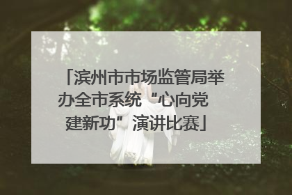 滨州市市场监管局举办全市系统“心向党 建新功”演讲比赛
