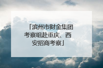 滨州市财金集团考察组赴重庆、西安招商考察