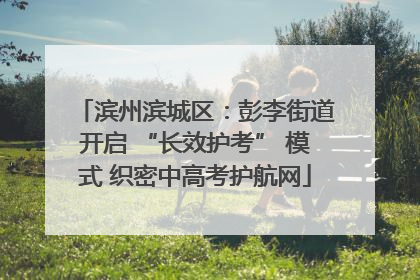 滨州滨城区：彭李街道开启 “长效护考” 模式 织密中高考护航网