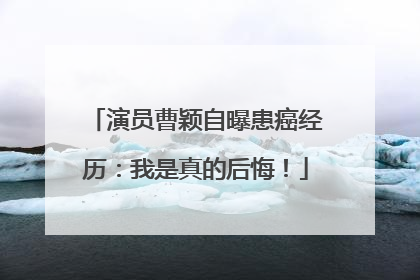 演员曹颖自曝患癌经历：我是真的后悔！