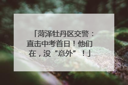 菏泽牡丹区交警：直击中考首日！他们在，没“意外”！