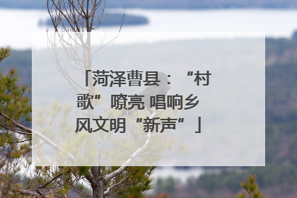 菏泽曹县：“村歌”嘹亮 唱响乡风文明“新声”