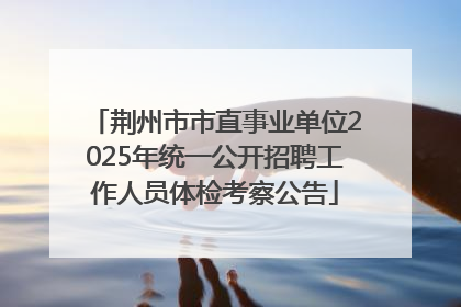 荆州市市直事业单位2025年统一公开招聘工作人员体检考察公告