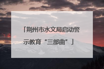 荆州市水文局启动警示教育“三部曲”