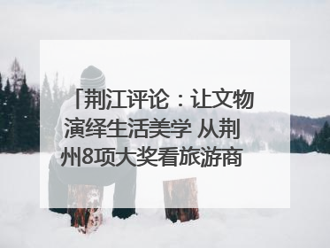荆江评论：让文物演绎生活美学 从荆州8项大奖看旅游商品3.0时代