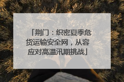 荆门：织密夏季危货运输安全网，从容应对高温汛期挑战