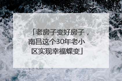 老房子变好房子，南昌这个30年老小区实现幸福蝶变