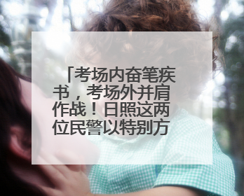 考场内奋笔疾书，考场外并肩作战！日照这两位民警以特别方式陪孩子高考