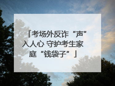 考场外反诈“声”入人心 守护考生家庭“钱袋子”