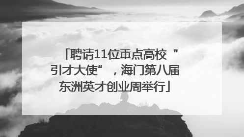 聘请11位重点高校“引才大使”，海门第八届东洲英才创业周举行