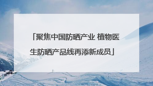 聚焦中国防晒产业 植物医生防晒产品线再添新成员