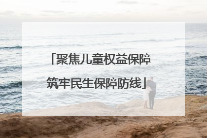 聚焦儿童权益保障 筑牢民生保障防线